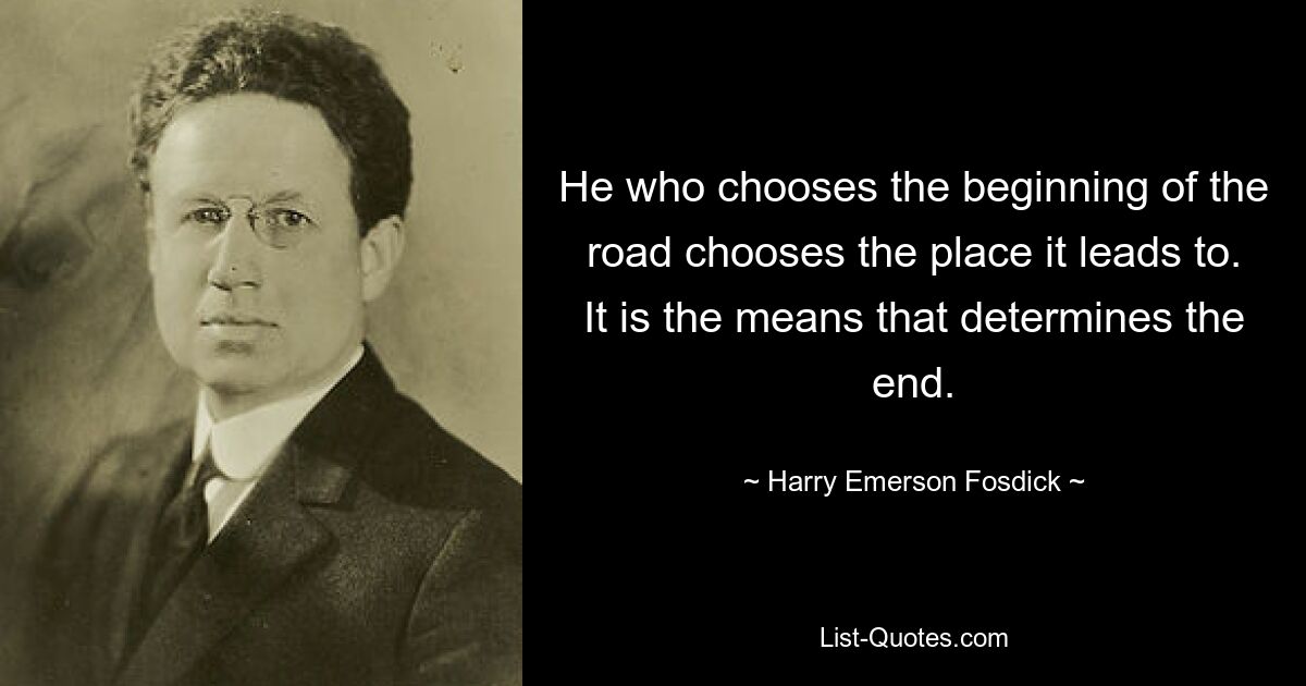 He who chooses the beginning of the road chooses the place it leads to. It is the means that determines the end. — © Harry Emerson Fosdick