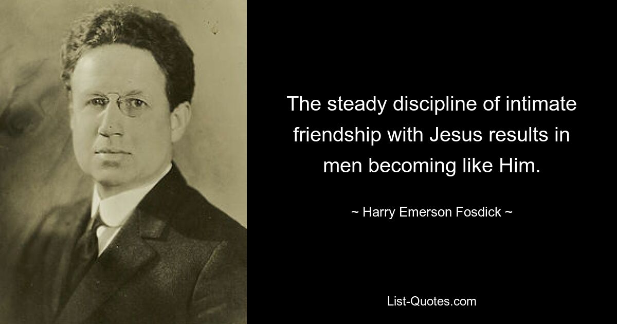 The steady discipline of intimate friendship with Jesus results in men becoming like Him. — © Harry Emerson Fosdick