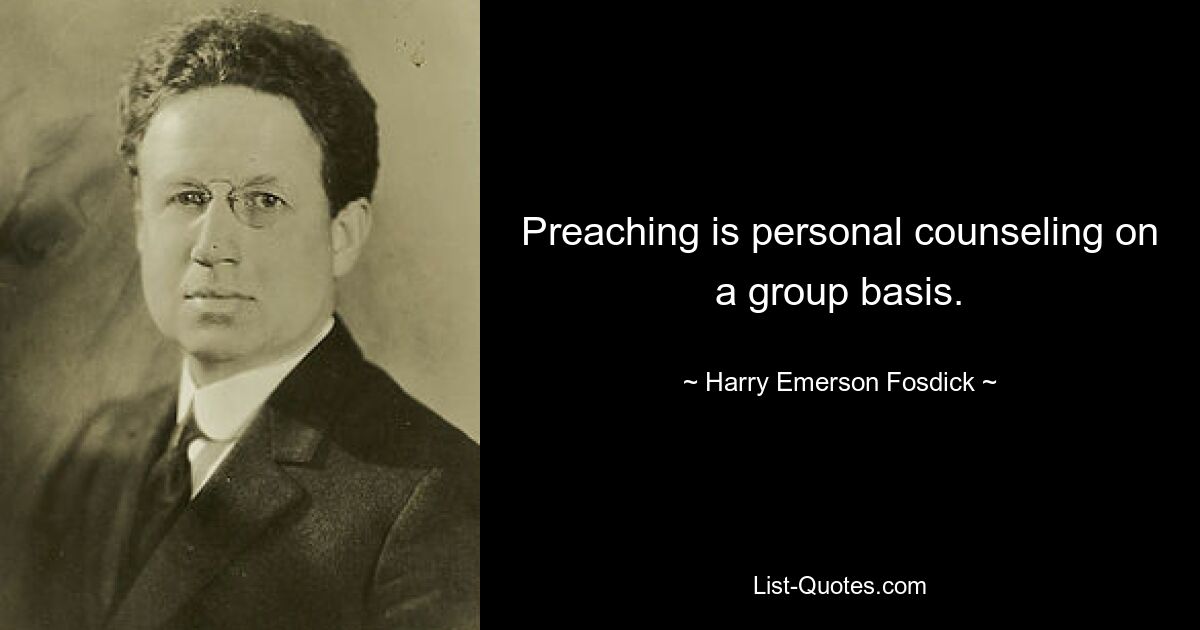 Preaching is personal counseling on a group basis. — © Harry Emerson Fosdick