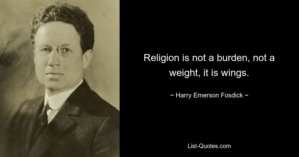 Religion is not a burden, not a weight, it is wings. — © Harry Emerson Fosdick