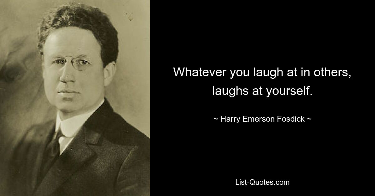 Whatever you laugh at in others, laughs at yourself. — © Harry Emerson Fosdick