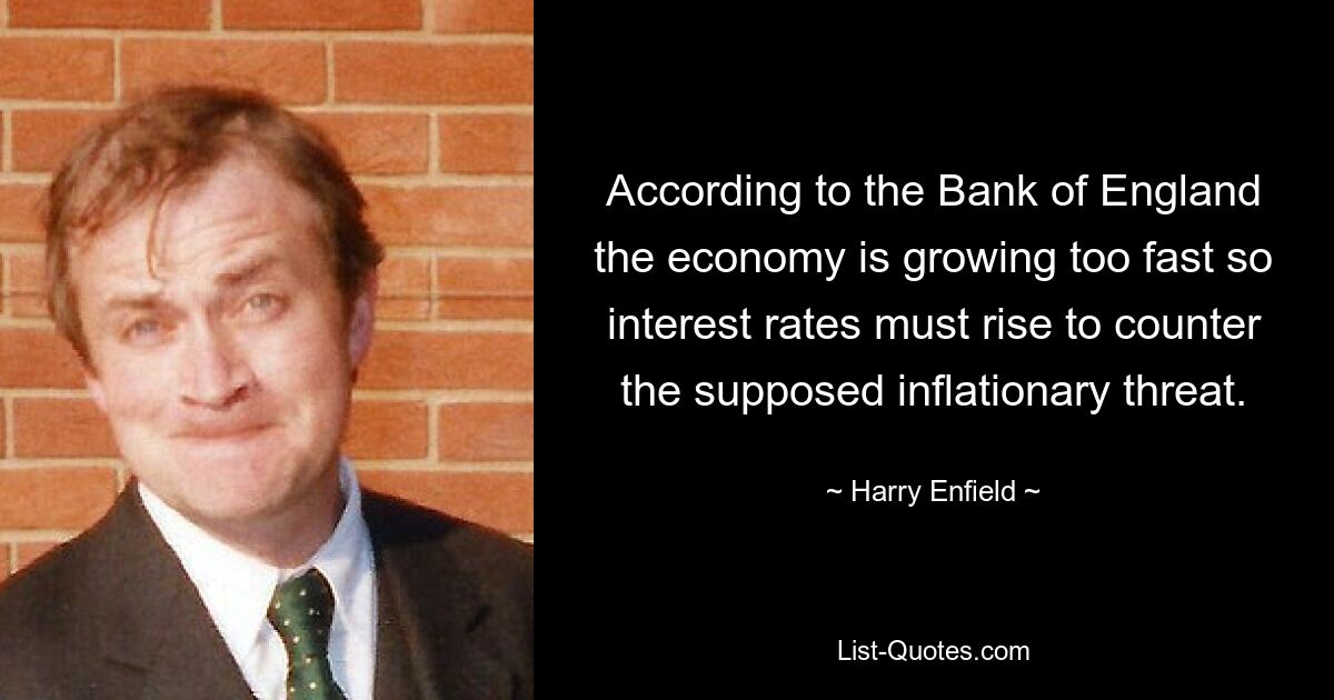 According to the Bank of England the economy is growing too fast so interest rates must rise to counter the supposed inflationary threat. — © Harry Enfield