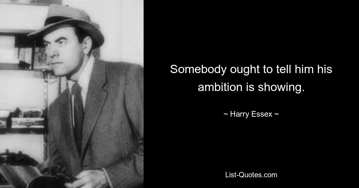 Somebody ought to tell him his ambition is showing. — © Harry Essex