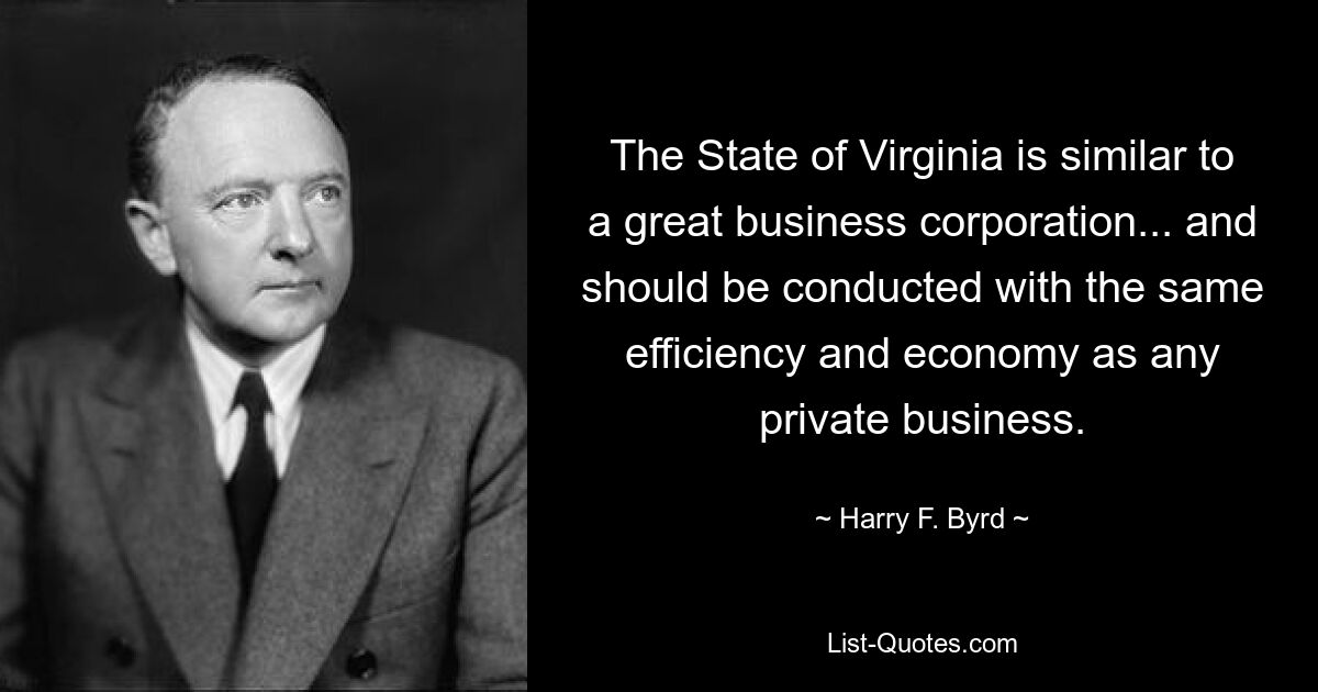 The State of Virginia is similar to a great business corporation... and should be conducted with the same efficiency and economy as any private business. — © Harry F. Byrd