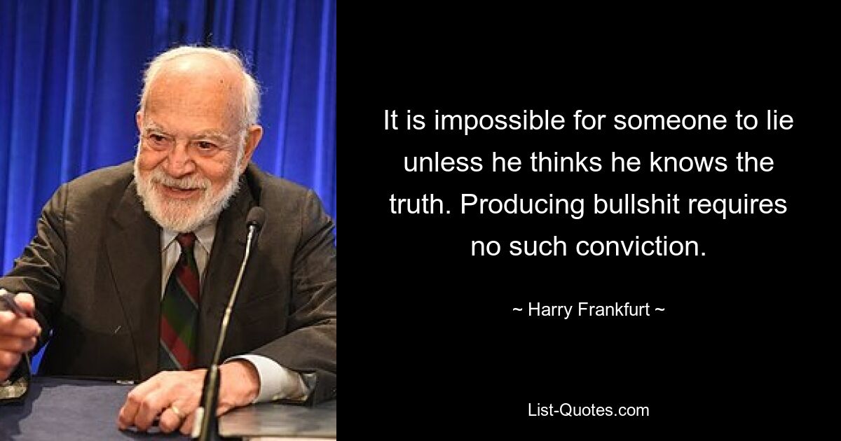 It is impossible for someone to lie unless he thinks he knows the truth. Producing bullshit requires no such conviction. — © Harry Frankfurt