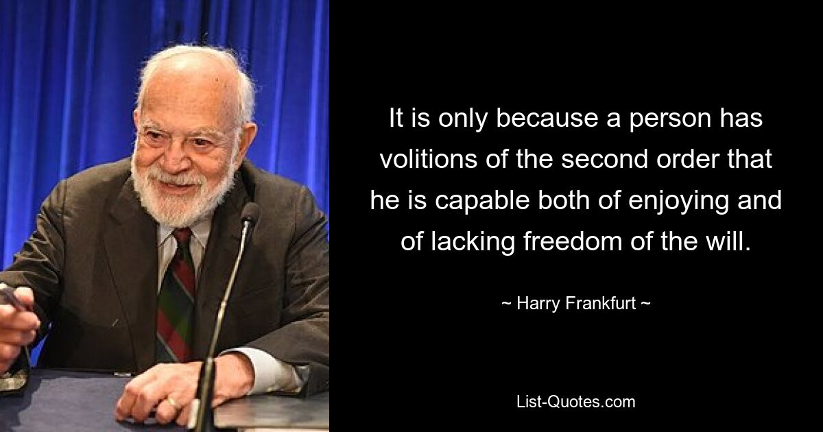 It is only because a person has volitions of the second order that he is capable both of enjoying and of lacking freedom of the will. — © Harry Frankfurt