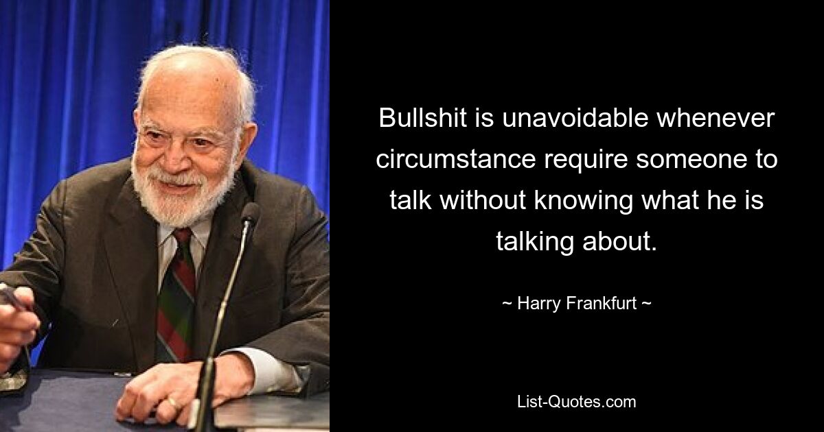 Bullshit is unavoidable whenever circumstance require someone to talk without knowing what he is talking about. — © Harry Frankfurt