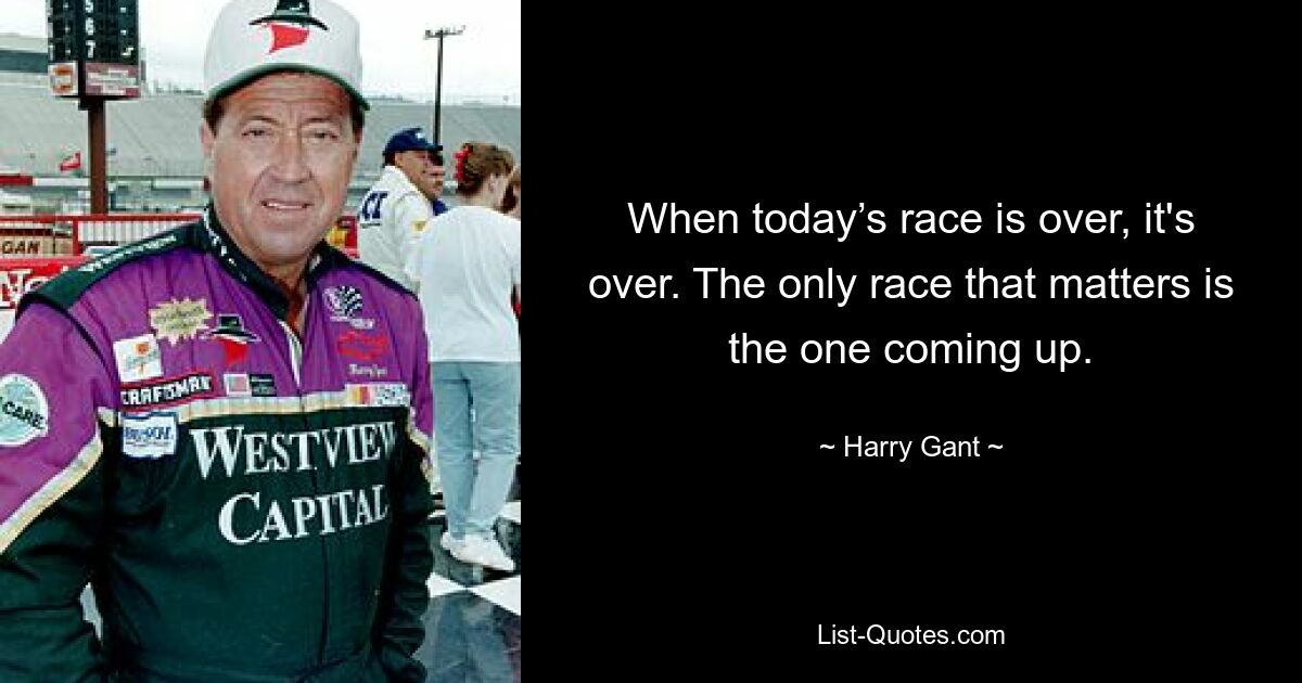 When today’s race is over, it's over. The only race that matters is the one coming up. — © Harry Gant