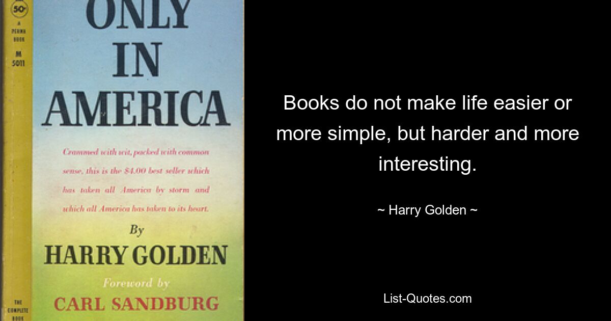 Books do not make life easier or more simple, but harder and more interesting. — © Harry Golden