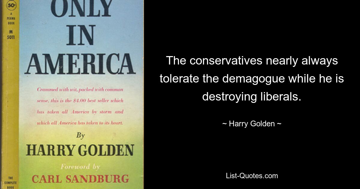 The conservatives nearly always tolerate the demagogue while he is destroying liberals. — © Harry Golden