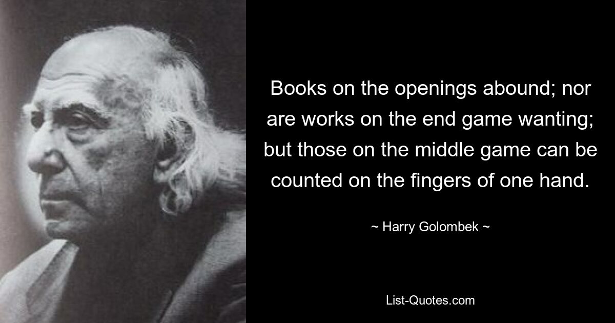 Книг по открытиям предостаточно; также нет недостатка в работе над финальной игрой; а тех, кто в миттельшпиле, можно пересчитать по пальцам одной руки. — © Гарри Голомбек 