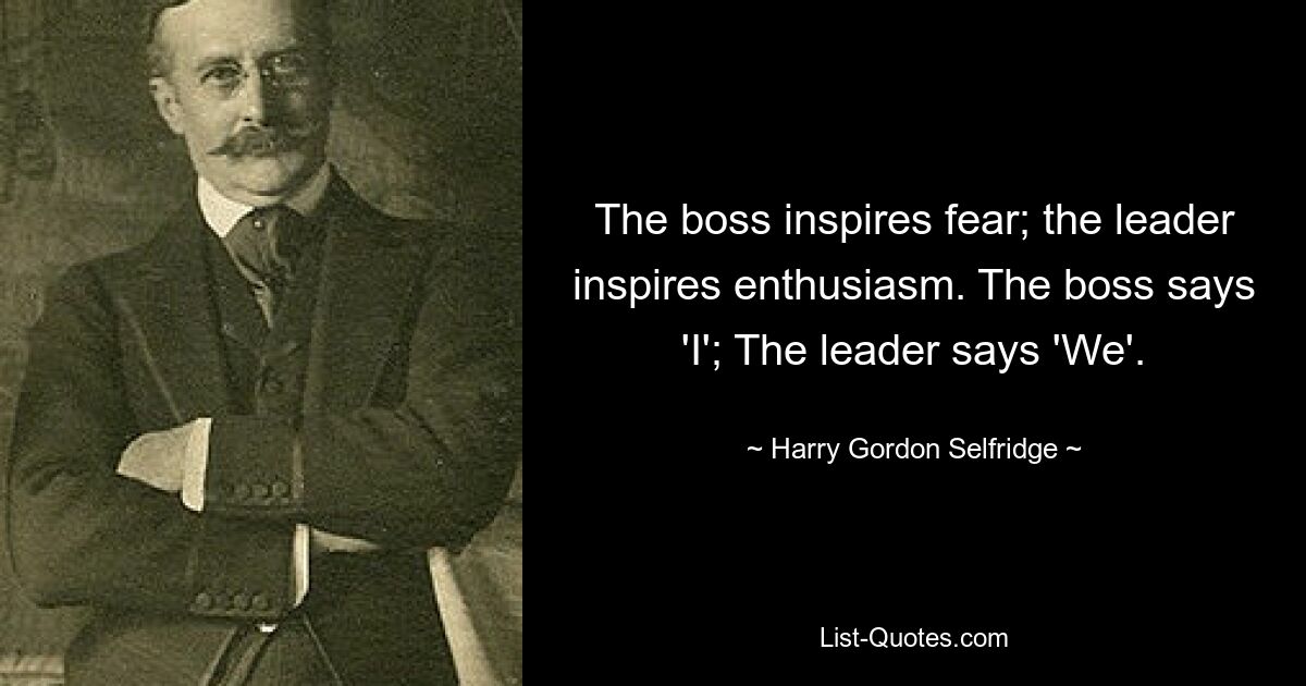 The boss inspires fear; the leader inspires enthusiasm. The boss says 'I'; The leader says 'We'. — © Harry Gordon Selfridge