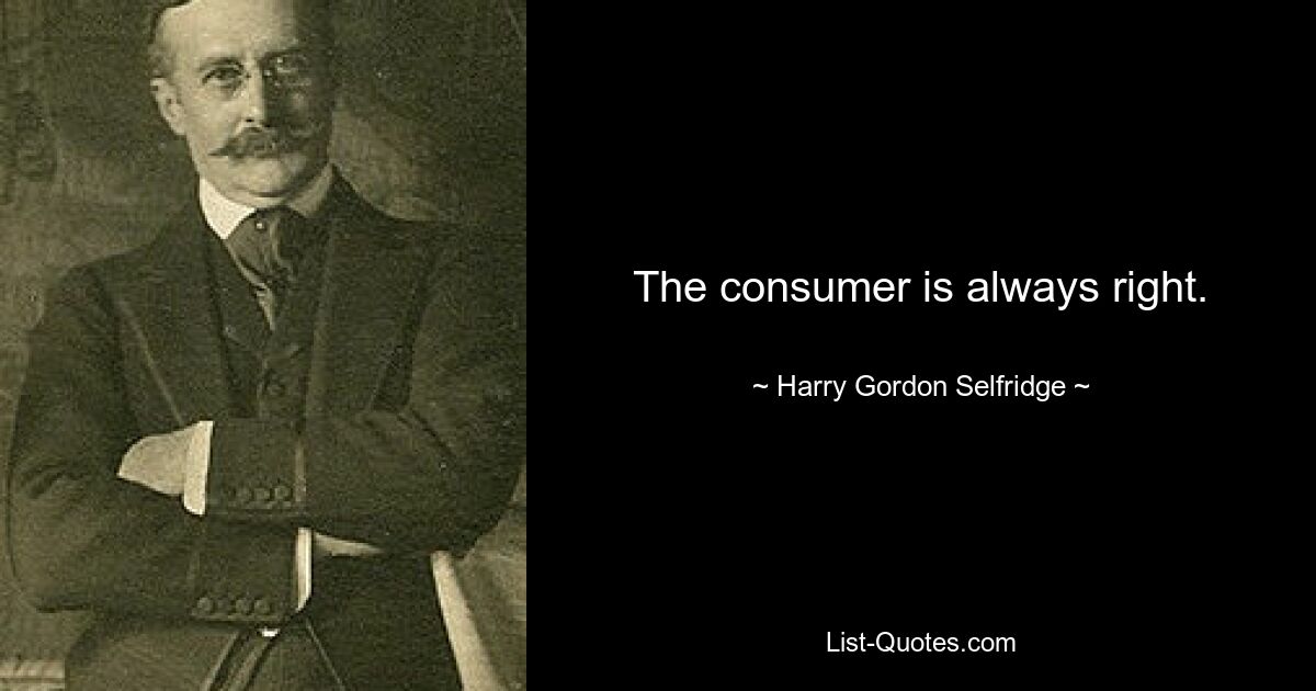 The consumer is always right. — © Harry Gordon Selfridge