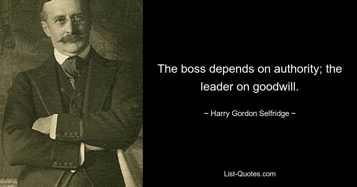 The boss depends on authority; the leader on goodwill. — © Harry Gordon Selfridge