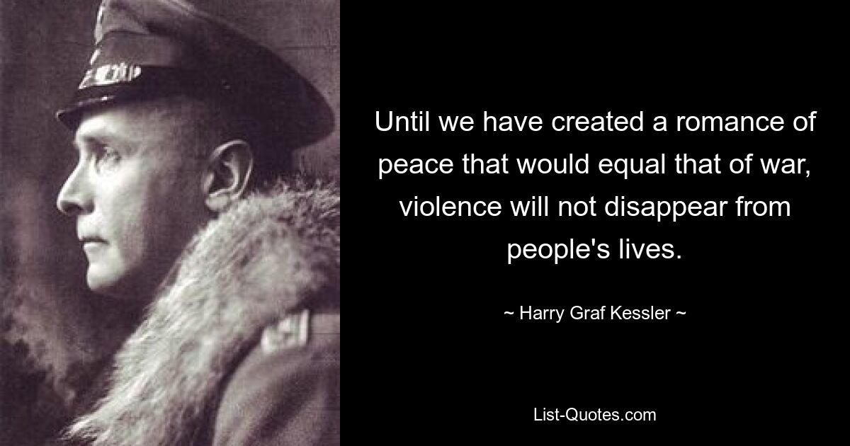 Until we have created a romance of peace that would equal that of war, violence will not disappear from people's lives. — © Harry Graf Kessler