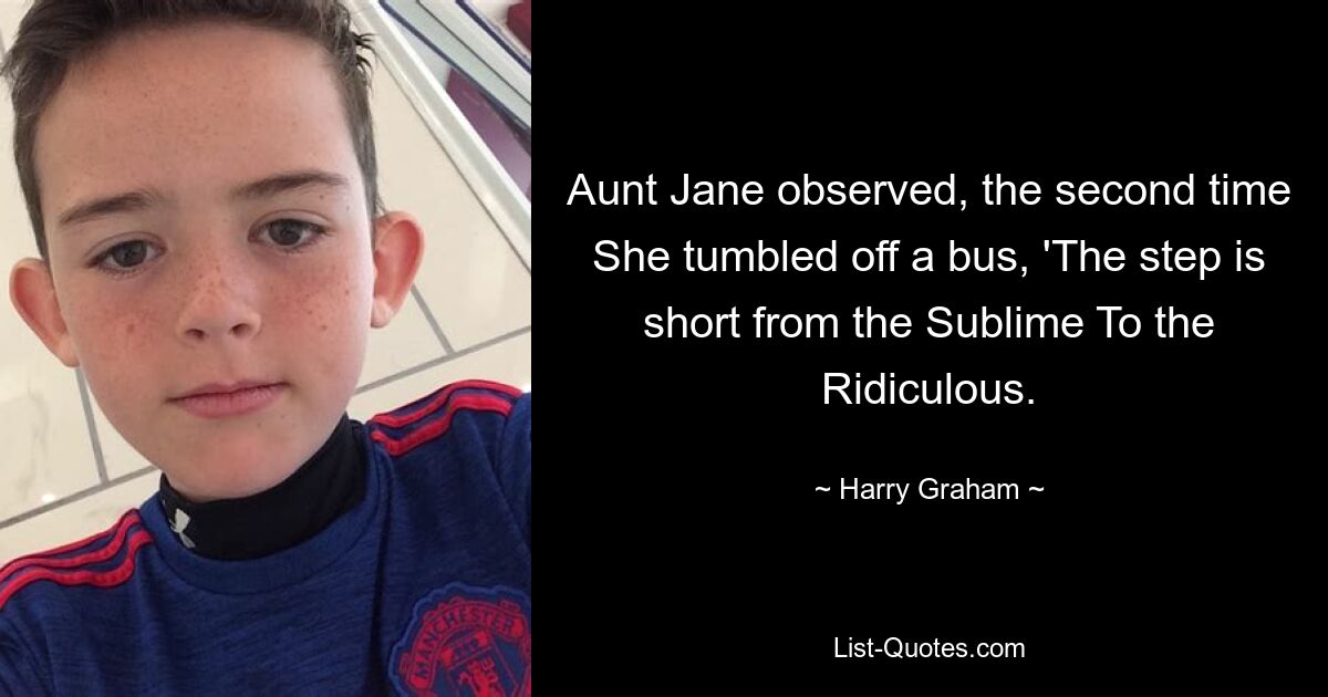 Aunt Jane observed, the second time She tumbled off a bus, 'The step is short from the Sublime To the Ridiculous. — © Harry Graham