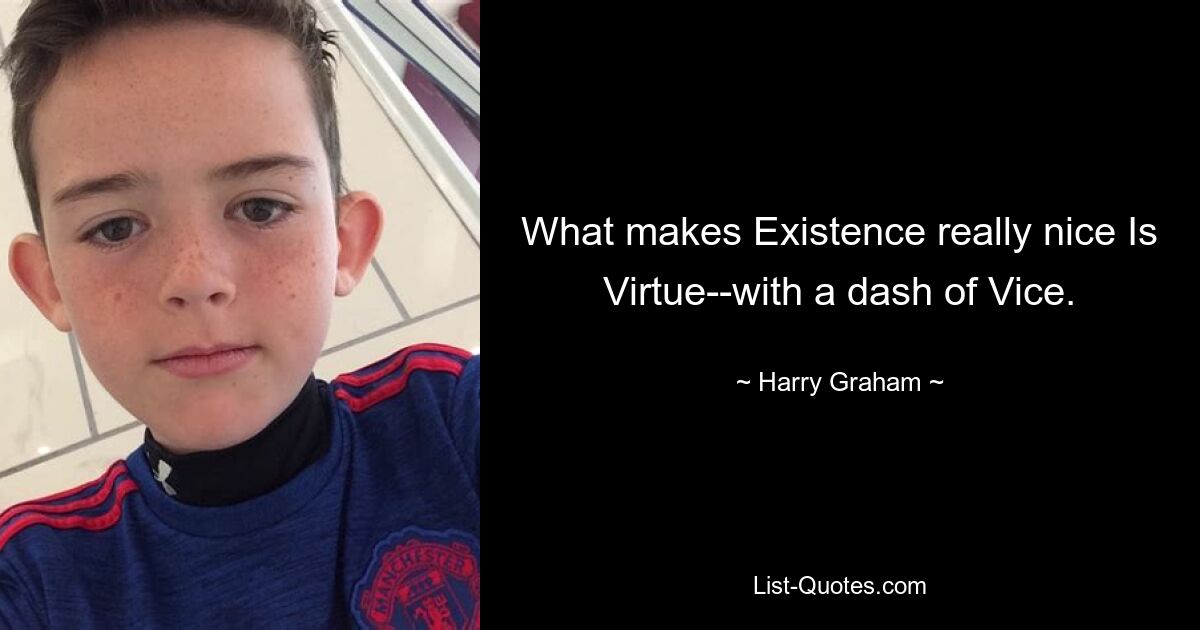 What makes Existence really nice Is Virtue--with a dash of Vice. — © Harry Graham