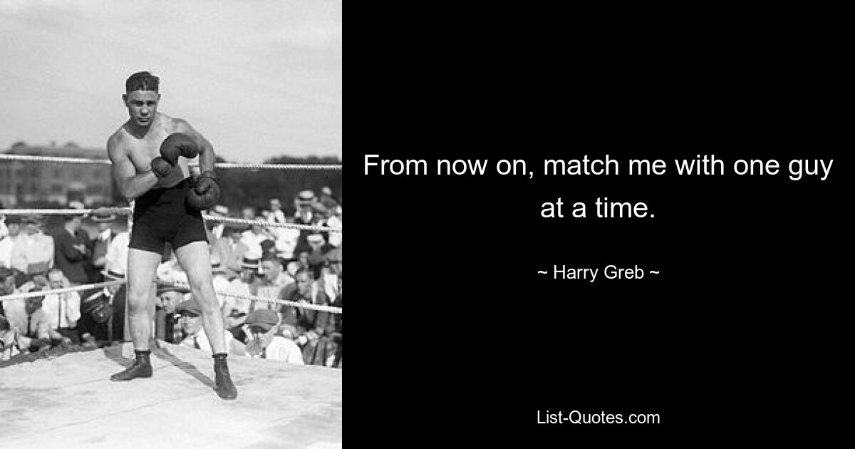 From now on, match me with one guy at a time. — © Harry Greb