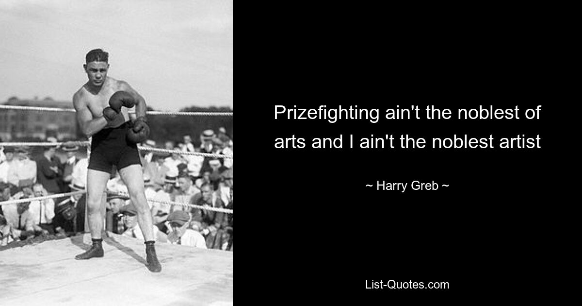 Prizefighting ain't the noblest of arts and I ain't the noblest artist — © Harry Greb