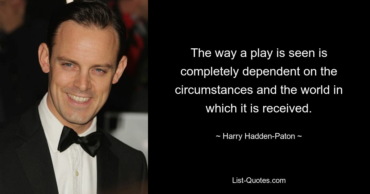 The way a play is seen is completely dependent on the circumstances and the world in which it is received. — © Harry Hadden-Paton