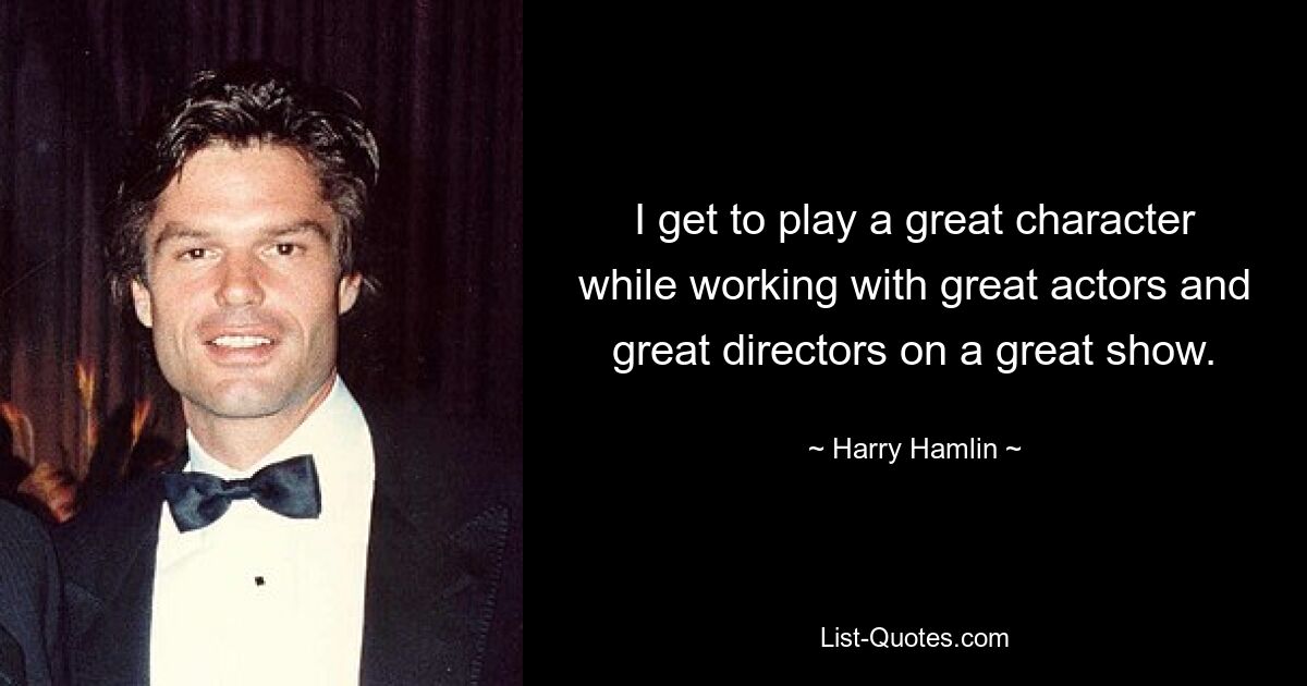 I get to play a great character while working with great actors and great directors on a great show. — © Harry Hamlin