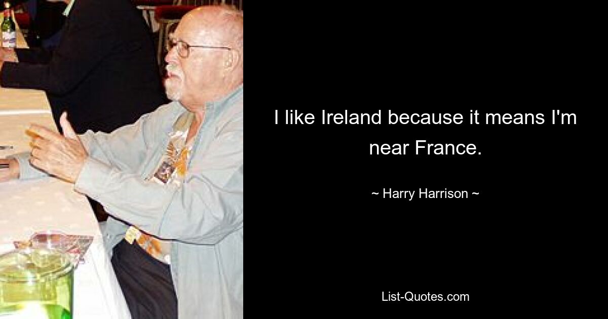 I like Ireland because it means I'm near France. — © Harry Harrison