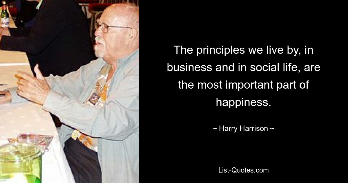 The principles we live by, in business and in social life, are the most important part of happiness. — © Harry Harrison