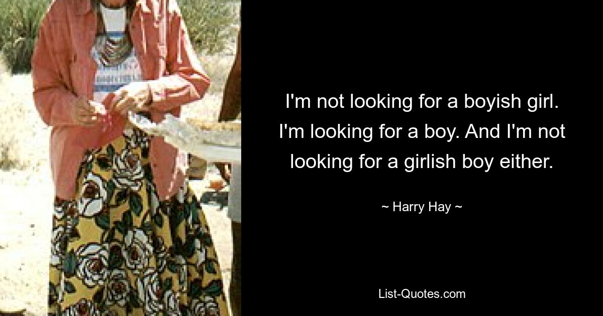 I'm not looking for a boyish girl. I'm looking for a boy. And I'm not looking for a girlish boy either. — © Harry Hay