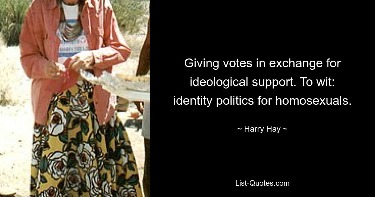 Giving votes in exchange for ideological support. To wit: identity politics for homosexuals. — © Harry Hay