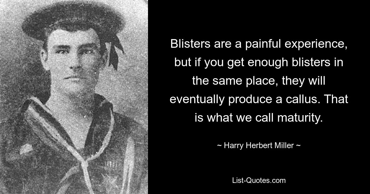 Blisters are a painful experience, but if you get enough blisters in the same place, they will eventually produce a callus. That is what we call maturity. — © Harry Herbert Miller