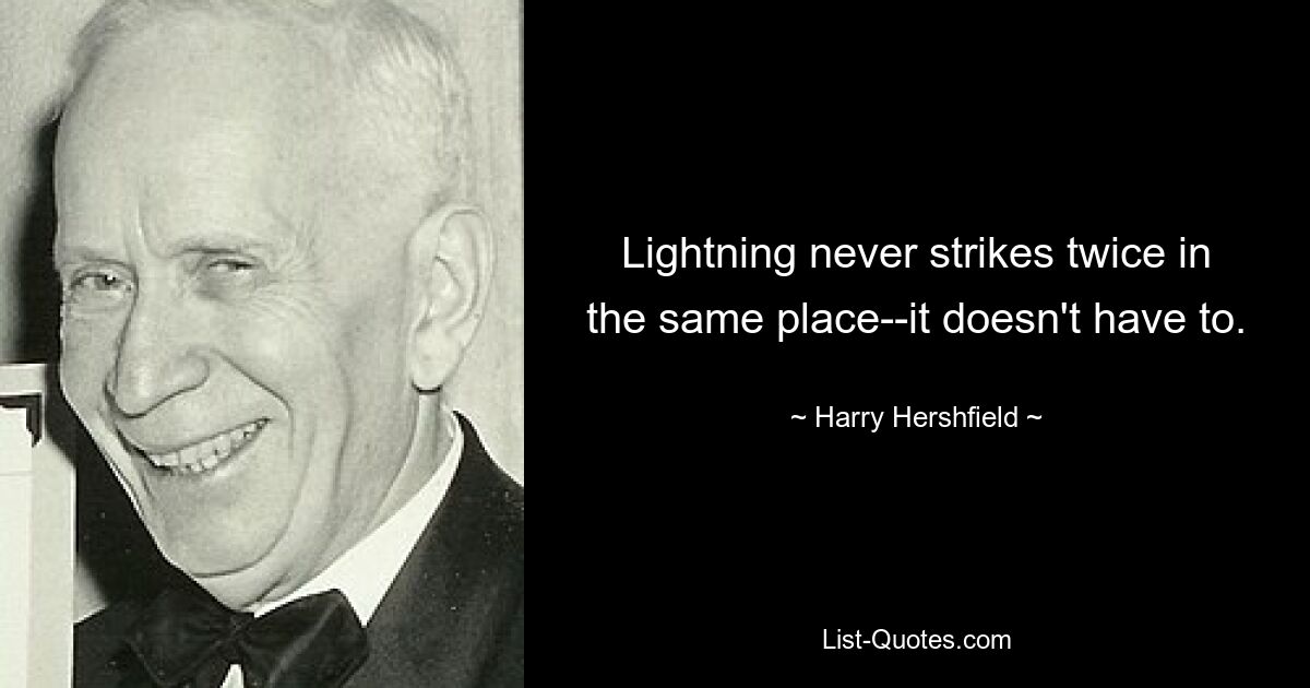 Lightning never strikes twice in the same place--it doesn't have to. — © Harry Hershfield