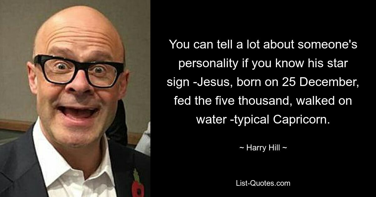 You can tell a lot about someone's personality if you know his star sign -Jesus, born on 25 December, fed the five thousand, walked on water -typical Capricorn. — © Harry Hill