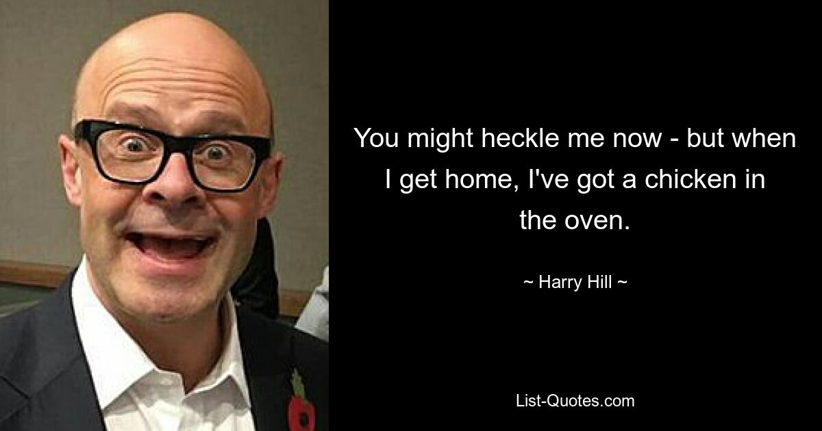 You might heckle me now - but when I get home, I've got a chicken in the oven. — © Harry Hill