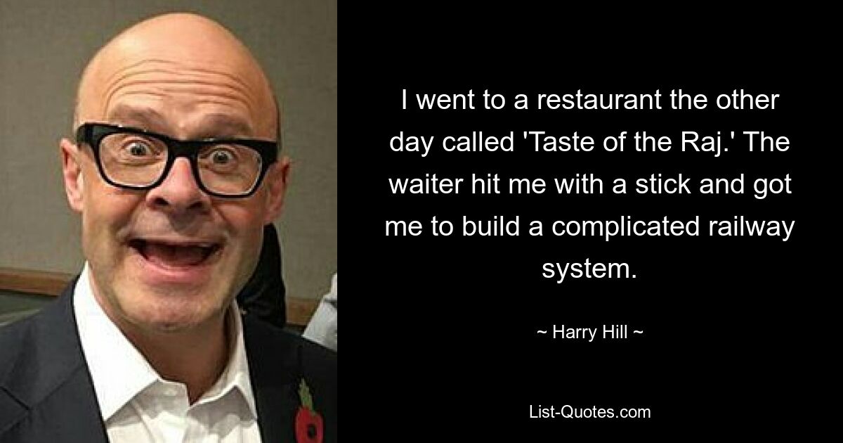 I went to a restaurant the other day called 'Taste of the Raj.' The waiter hit me with a stick and got me to build a complicated railway system. — © Harry Hill