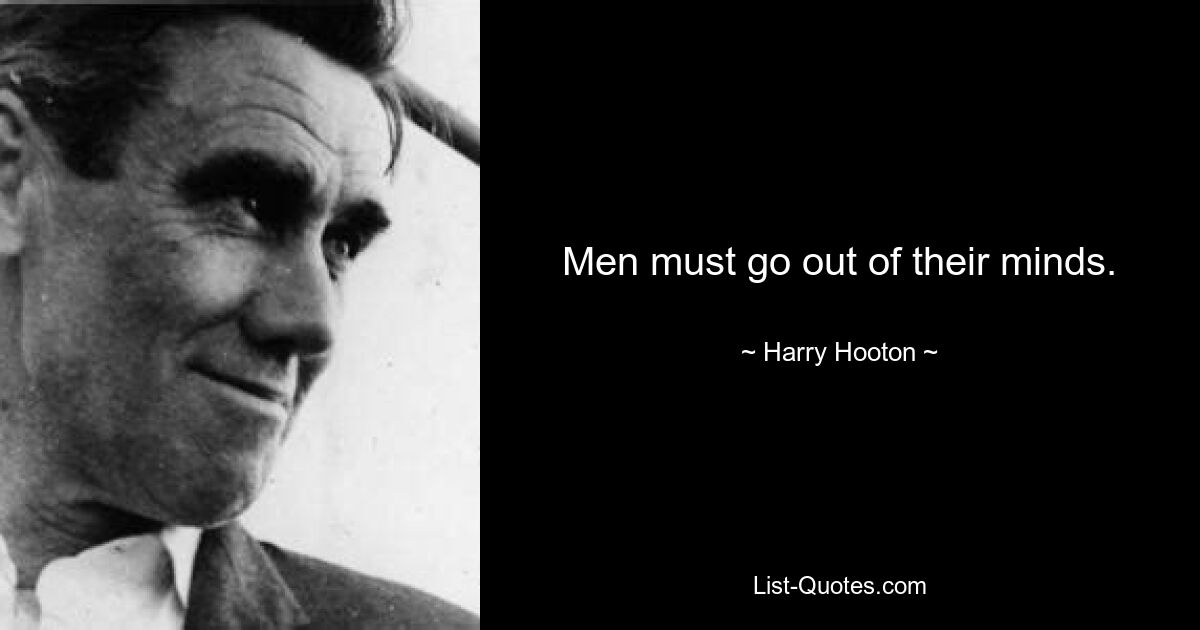 Men must go out of their minds. — © Harry Hooton