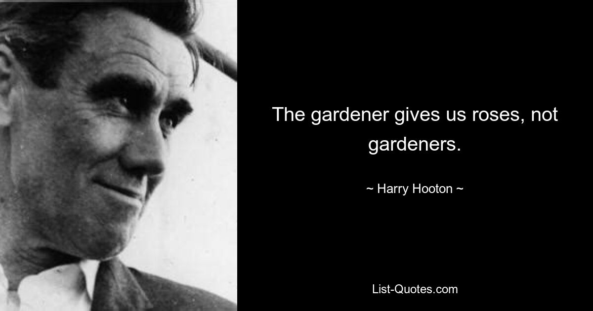 The gardener gives us roses, not gardeners. — © Harry Hooton