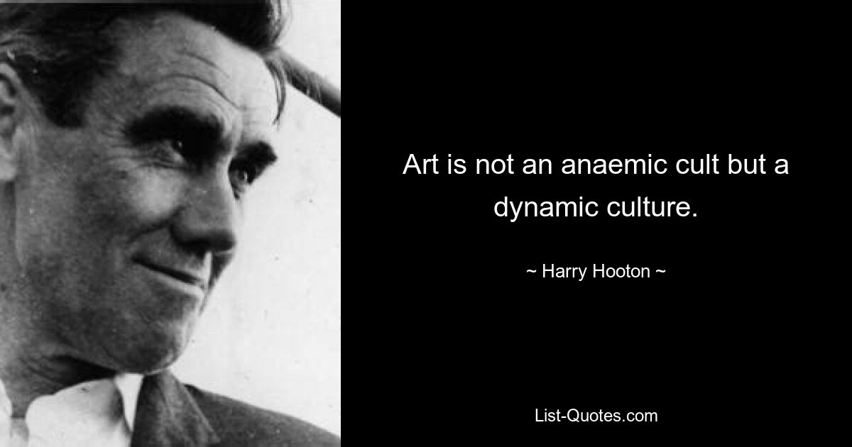 Art is not an anaemic cult but a dynamic culture. — © Harry Hooton