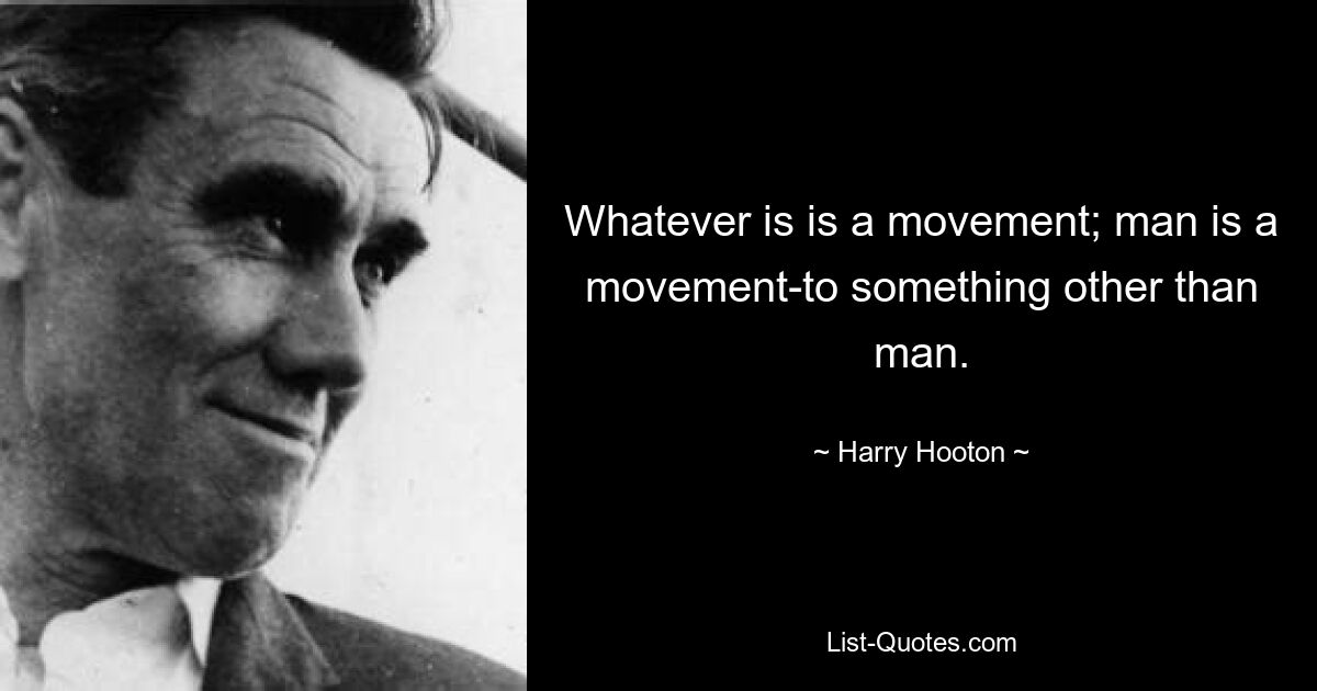 Whatever is is a movement; man is a movement-to something other than man. — © Harry Hooton