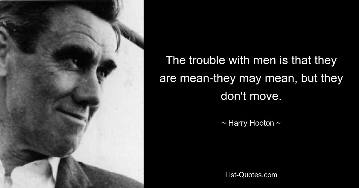 The trouble with men is that they are mean-they may mean, but they don't move. — © Harry Hooton