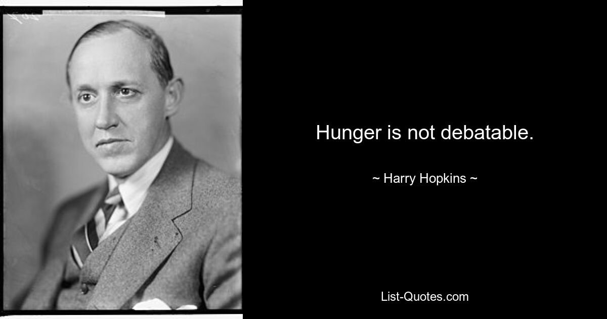 Hunger is not debatable. — © Harry Hopkins