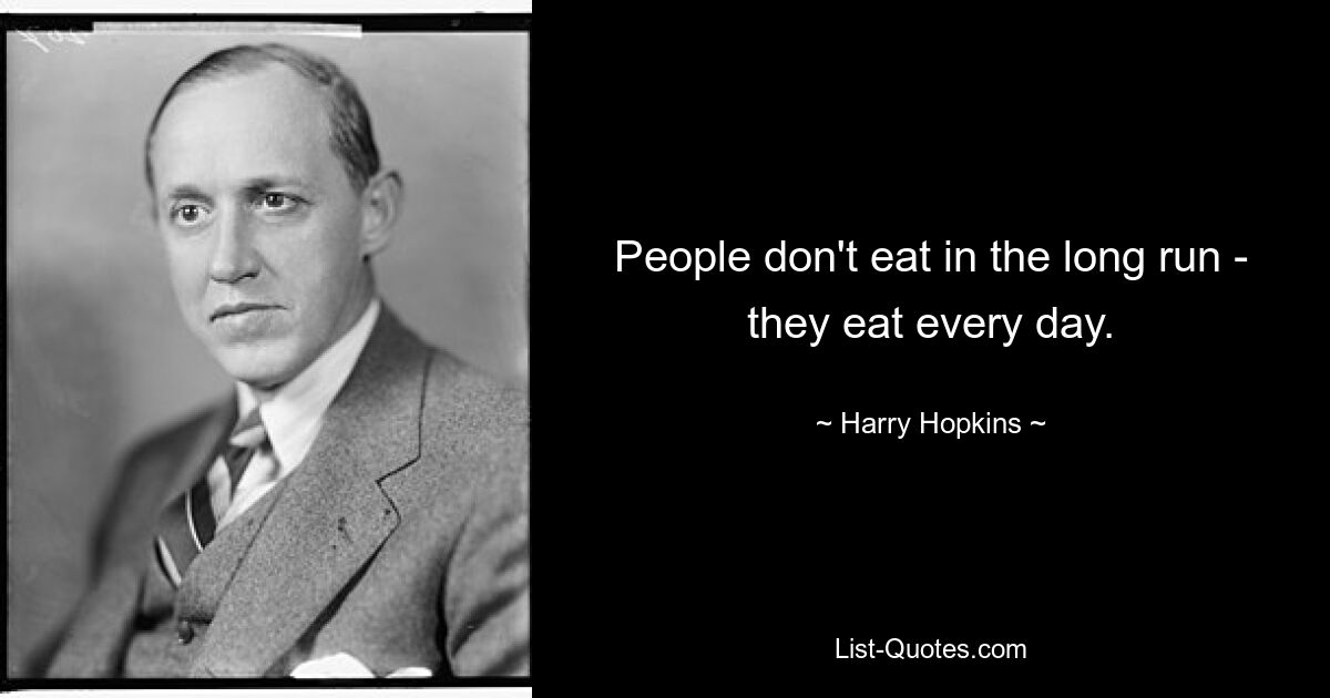 People don't eat in the long run - they eat every day. — © Harry Hopkins