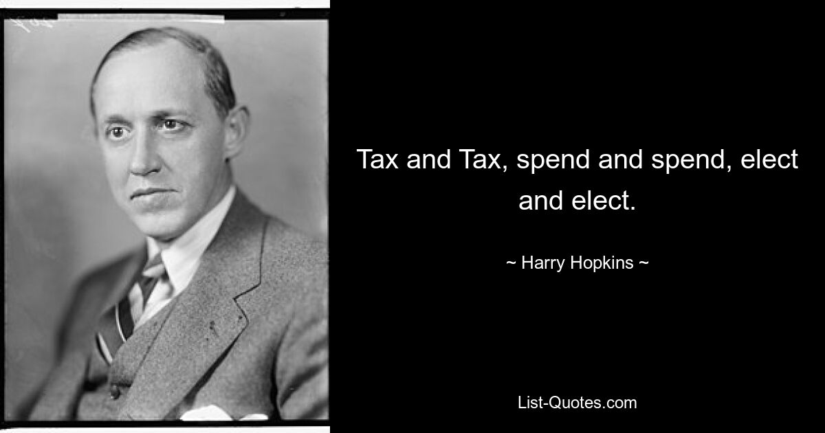 Tax and Tax, spend and spend, elect and elect. — © Harry Hopkins