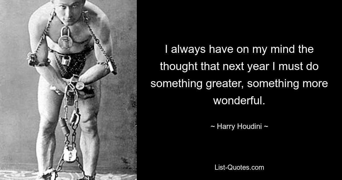 I always have on my mind the thought that next year I must do something greater, something more wonderful. — © Harry Houdini