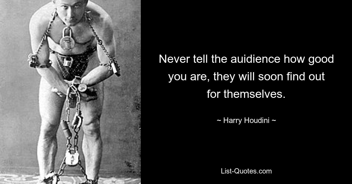 Never tell the auidience how good you are, they will soon find out for themselves. — © Harry Houdini