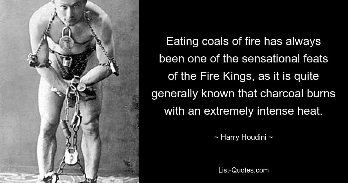 Eating coals of fire has always been one of the sensational feats of the Fire Kings, as it is quite generally known that charcoal burns with an extremely intense heat. — © Harry Houdini