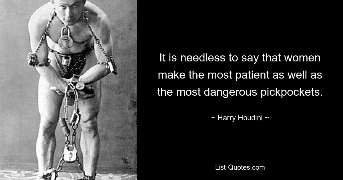 It is needless to say that women make the most patient as well as the most dangerous pickpockets. — © Harry Houdini