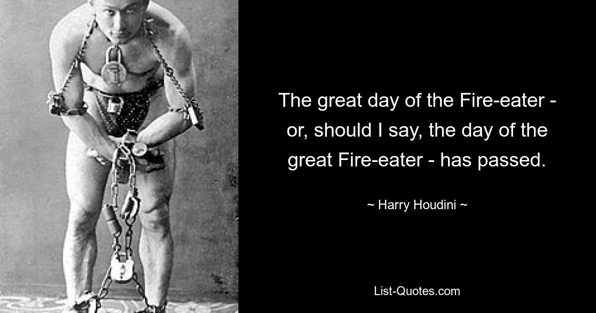 The great day of the Fire-eater - or, should I say, the day of the great Fire-eater - has passed. — © Harry Houdini