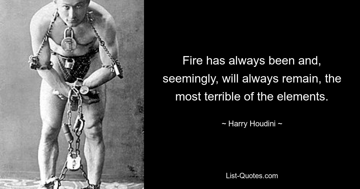 Fire has always been and, seemingly, will always remain, the most terrible of the elements. — © Harry Houdini