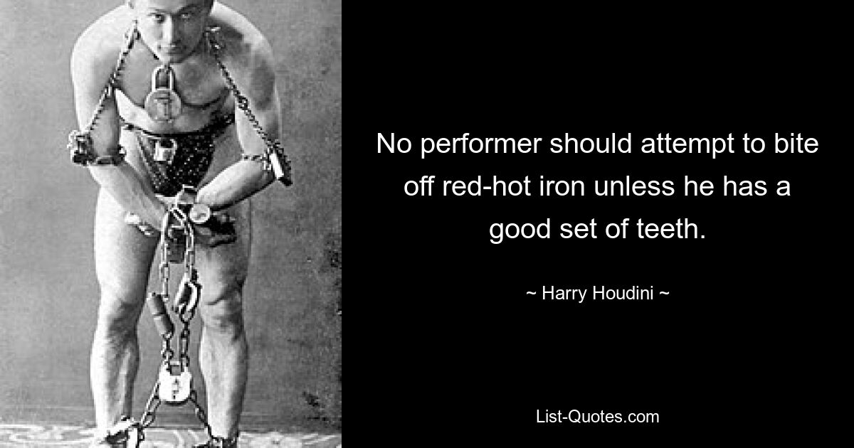 No performer should attempt to bite off red-hot iron unless he has a good set of teeth. — © Harry Houdini