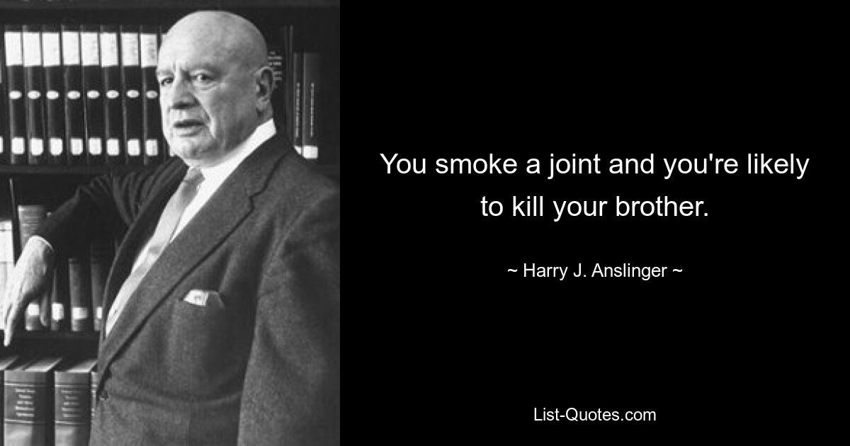 You smoke a joint and you're likely to kill your brother. — © Harry J. Anslinger